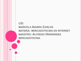 c2cmaricela Ibarra Carlosmateria: mercadotecnia en internetmaestro: Alfredo Hernándezmercadotecnia  