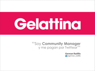 “Soy Community Manager
   y me pagan por Twittear”
                  German Radillo
                   @german_radillo
 