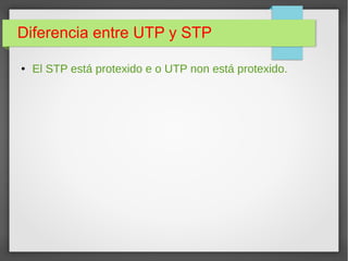 Diferencia entre UTP y STP
● El STP está protexido e o UTP non está protexido.
 
