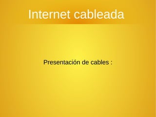 Internet cableada
Presentación de cables :
 