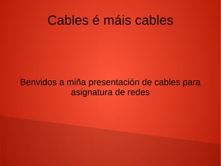 Cables é máis cables
Benvidos a miña presentación de cables para
asignatura de redes
 