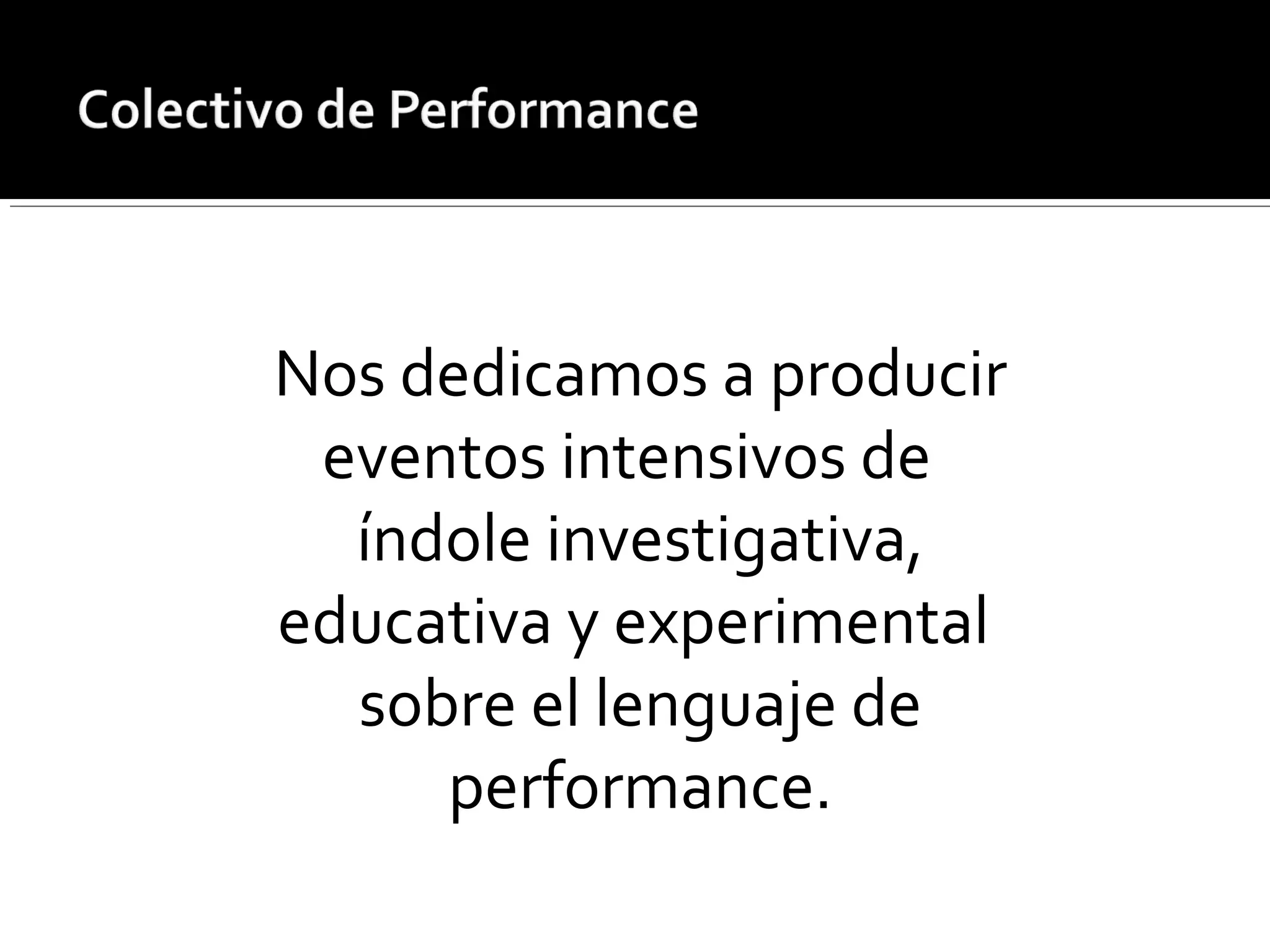 Nos dedicamos a producir
eventos intensivos de
índole investigativa,
educativa y experimental
sobre el lenguaje de
performance.
 