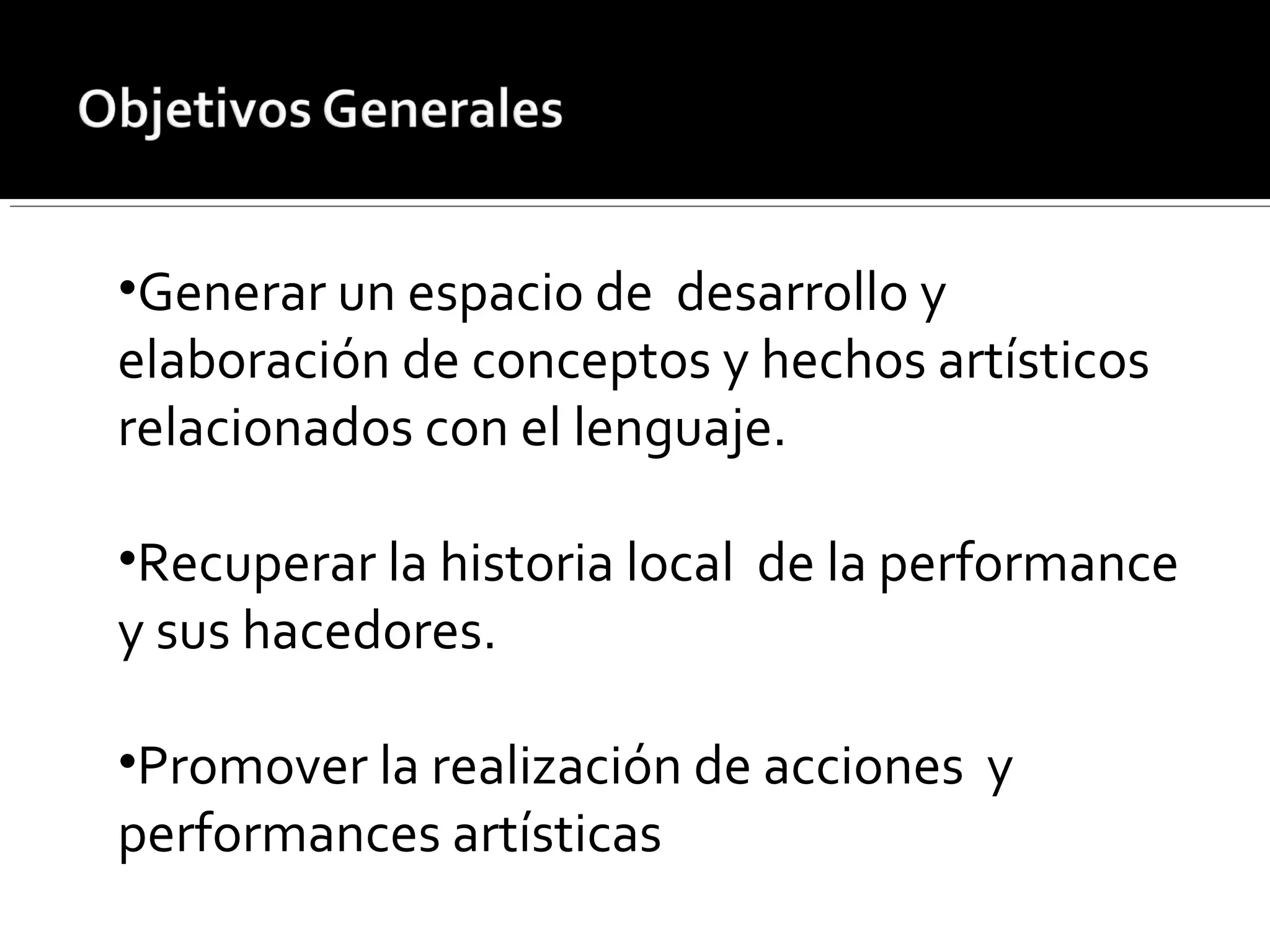 •Generar un espacio de desarrollo y
elaboración de conceptos y hechos artísticos
relacionados con el lenguaje.
•Recuperar la historia local de la performance
y sus hacedores.
•Promover la realización de acciones y
performances artísticas
 