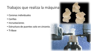 Trabajos que realiza la máquina
• Coronas individuales
• Carillas
• Incrustaciones
• Estructura de puentes solo en zirconio.
• Ti-Base
 