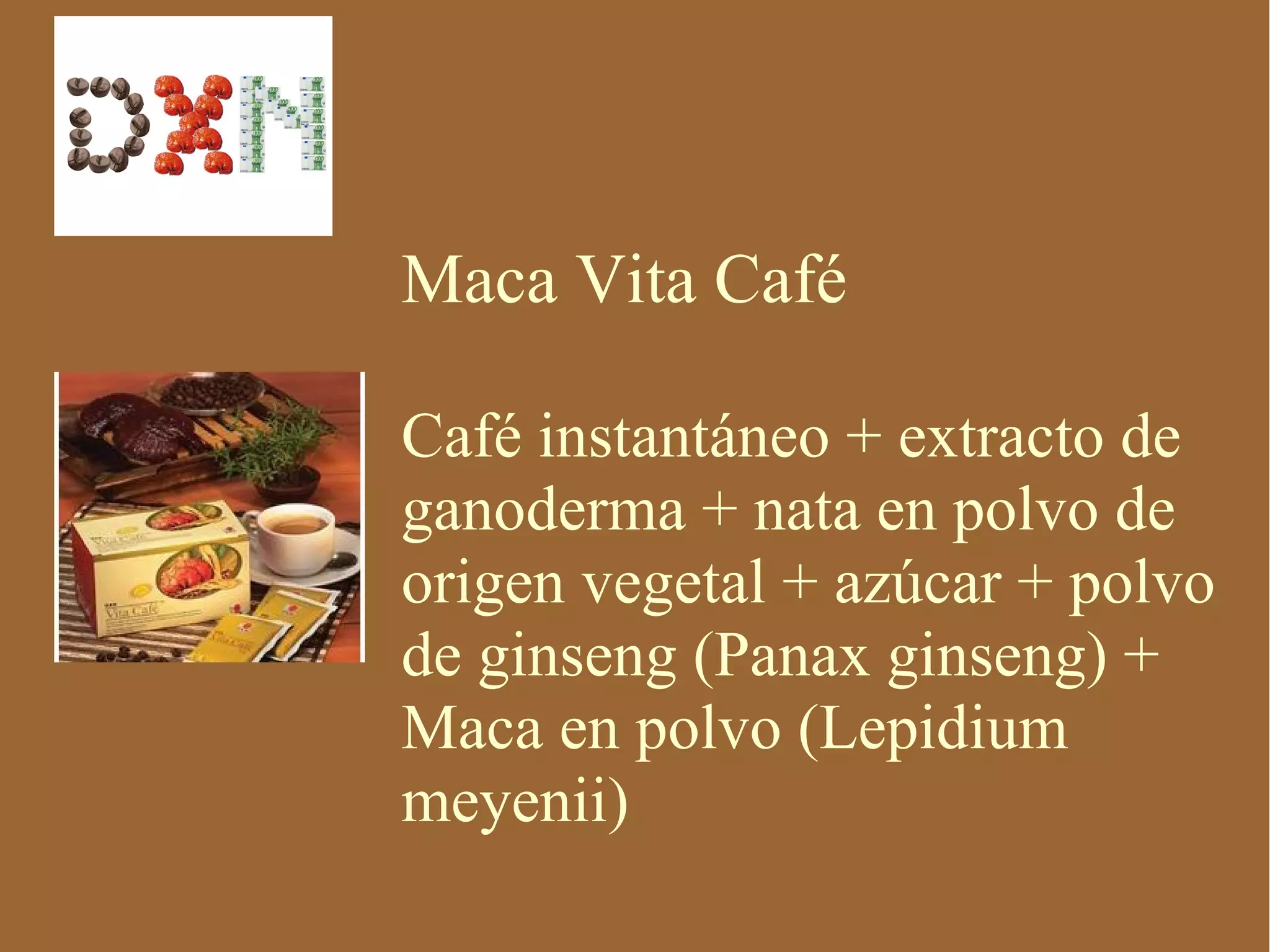 Maca Vita Café

Café instantáneo + extracto de
ganoderma + nata en polvo de
origen vegetal + azúcar + polvo
de ginseng (Panax ginseng) +
Maca en polvo (Lepidium
meyenii)
 