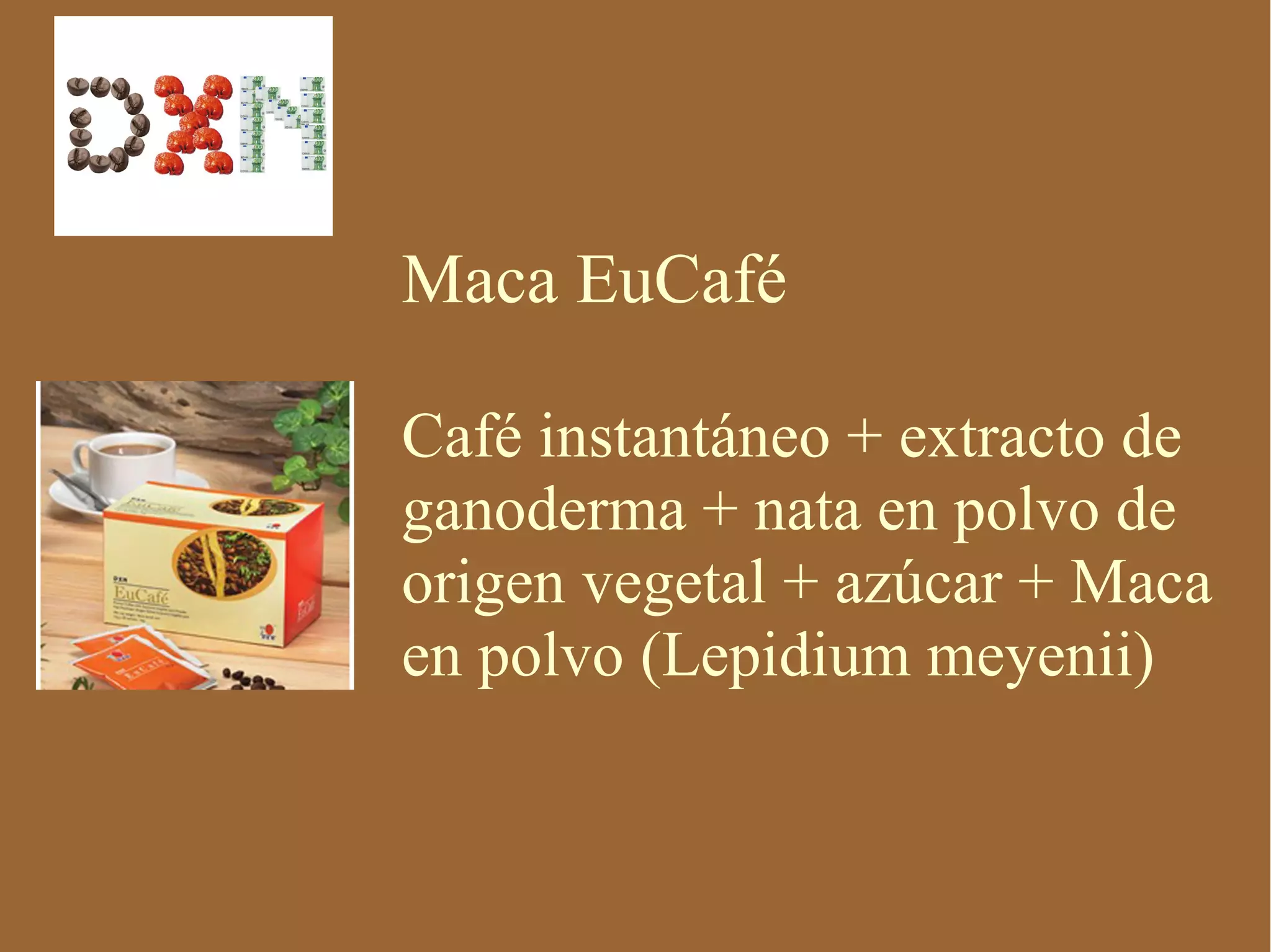 Maca EuCafé

Café instantáneo + extracto de
ganoderma + nata en polvo de
origen vegetal + azúcar + Maca
en polvo (Lepidium meyenii)
 