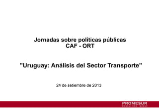 Jornadas sobre políticas públicas
CAF - ORT
"Uruguay: Análisis del Sector Transporte"
24 de setiembre de 2013
 