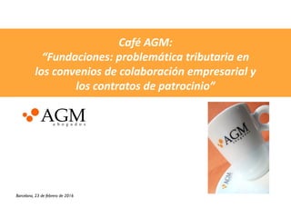 Café AGM:
“Fundaciones: problemática tributaria en
los convenios de colaboración empresarial y
los contratos de patrocinio”
Barcelona, 23 de febrero de 2016
 