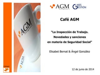 Café AGM
“La Inspección de Trabajo.
Novedades y sanciones
en materia de Seguridad Social”
Elisabet Bernat & Ángel González
12 de junio de 2014
#cafeagm
 
