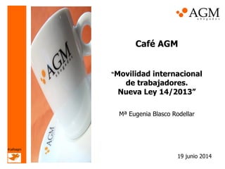 Café AGM
“Movilidad internacional
de trabajadores.
Nueva Ley 14/2013”
Mª Eugenia Blasco Rodellar
19 junio 2014
#cafeagm
 