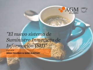 "El nuevo sistema de
Suministro Inmediato de
Información (SII)"
Café AGM
IMMA FIGUERAS & QUIM ALASTUEY
 