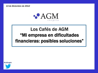 13 de Diciembre de 2012




                   Los Cafés de AGM
              “Mi empresa en dificultades
           financieras: posibles soluciones”



#cafeagm
 