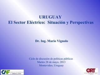 URUGUAY
El Sector Eléctrico: Situación y Perspectivas
Dr. Ing. Mario Vignolo
Ciclo de discusión de políticas públicas
Martes 28 de mayo, 2013
Montevideo, Uruguay
 