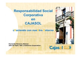 Responsabilidad Social
           Corporativa
               en
            CAJASOL
     cReciendo con nueStro Entorno




Fernando Navarro Atienza
Jefe del Dpto. RSC y Gobierno Corporativo
 