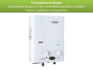 Calentadores Artehogar
Calentadores de paso 5.5 lts, encendido automático y display.
             Precios y calidad sin competencia.
 