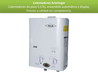 Calentadores Artehogar
Calentadores de paso 5.5 lts, encendido automático y display.
             Precios y calidad sin competencia.
 