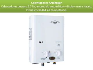 Calentadores Artehogar
Calentadores de paso 5.5 lts, encendido automático y display marca Haceb.
                   Precios y calidad sin competencia.
 