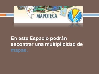 En este Espacio podrán
encontrar una multiplicidad de
mapas.