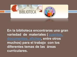 En la biblioteca encontraras una gran
variedad de materiales ( cuentos,
documentos, afiches, entre otros
muchos) para el trabajo con los
diferentes temas de las áreas
curriculares.
