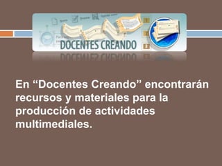 En “Docentes Creando” encontrarán
recursos y materiales para la
producción de actividades
multimediales.