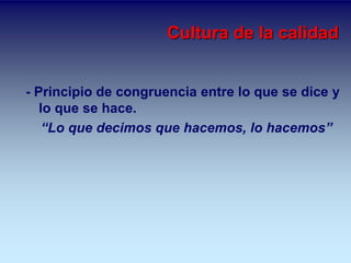 Cultura de la calidad 
- Principio de congruencia entre lo que se dice y 
lo que se hace. 
“Lo que decimos que hacemos, lo hacemos” 
 
