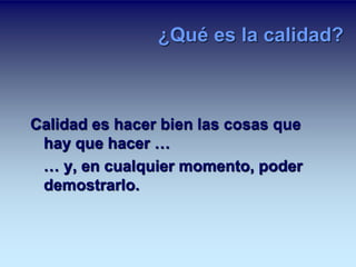 ¿Qué es la calidad? 
Calidad es hacer bien las cosas que 
hay que hacer … 
… y, en cualquier momento, poder 
demostrarlo. 
 