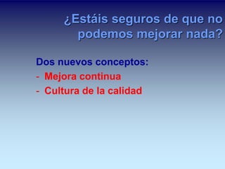¿Estáis seguros de que no 
podemos mejorar nada? 
Dos nuevos conceptos: 
- Mejora continua 
- Cultura de la calidad 
 