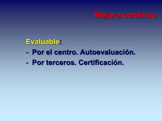 Mejora continua 
Evaluable: 
- Por el centro. Autoevaluación. 
- Por terceros. Certificación. 
 