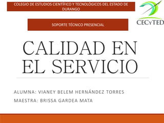 CALIDAD EN
EL SERVICIO
ALUMNA: VIANEY BELEM HERNÁNDEZ TORRES
MAESTRA: BRISSA GARDEA MATA
SOPORTE TÉCNICO PRESENCIAL
COLEGIO DE ESTUDIOS CIENTÍFICO Y TECNOLÓGICOS DEL ESTADO DE
DURANGO
 