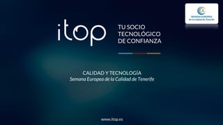 TU SOCIO
TECNOLÓGICO
DE CONFIANZA
CALIDAD Y TECNOLOGÍA
Semana Europea de la Calidad de Tenerife
www.itop.es
 
