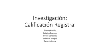 Investigación:
Calificación Registral
Shenny Castillo
Catalina Ocampo
Desiré Contreras
Jonathan Villegas
Tanya Ledezma
 