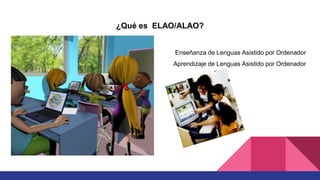 ¿Qué es ELAO/ALAO?
Enseñanza de Lenguas Asistido por Ordenador
Aprendizaje de Lenguas Asistido por Ordenador