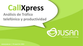 Análisis de Tráfico
telefónico y productividad
CallXpress
Innovative Cloud Technology
www.jusan.es | © Jusan S.A. 2015
 