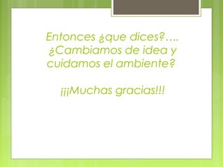 Entonces ¿que dices?….
¿Cambiamos de idea y
cuidamos el ambiente?
¡¡¡Muchas gracias!!!
 