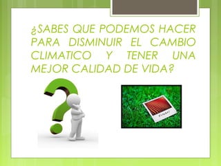 ¿SABES QUE PODEMOS HACER
PARA DISMINUIR EL CAMBIO
CLIMATICO Y TENER UNA
MEJOR CALIDAD DE VIDA?
 