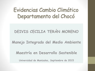 Evidencias Cambio Climático
Departamento del Chocó
DEIVIS CECILIA TERÁN MORENO
Manejo Integrado del Medio Ambiente
Maestría en Desarrollo Sostenible
Universidad de Manizales, Septiembre de 2015
 