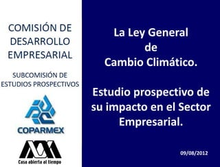 La Ley General
         de
  Cambio Climático.

Estudio prospectivo de
su impacto en el Sector
     Empresarial.

                 09/08/2012
 