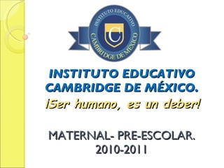 INSTITUTO EDUCATIVO CAMBRIDGE DE MÉXICO. ¡Ser humano, es un deber! MATERNAL- PRE-ESCOLAR. 2010-2011 