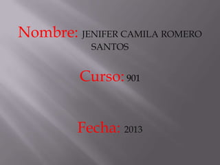 Nombre: JENIFER CAMILA ROMERO
           SANTOS


         Curso: 901


         Fecha: 2013
 