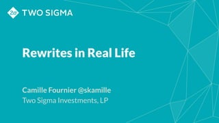 Rewrites in Real Life
Camille Fournier @skamille
Two Sigma Investments, LP
 