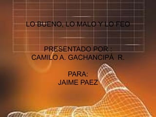 LO BUENO, LO MALO Y LO FEOPRESENTADO POR :CAMILO A. GACHANCIPÁ  R.PARA:JAIME PAEZ  