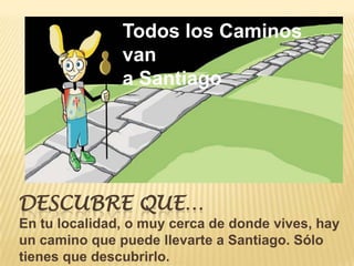 Todos los Caminos
               van
               a Santiago




DESCUBRE QUE…
En tu localidad, o muy cerca de donde vives, hay
un camino que puede llevarte a Santiago. Sólo
tienes que descubrirlo.
 