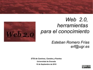 Web  2.0,  herramientas  para el conocimiento Esteban Romero Frías [email_address] ETSI de Caminos, Canales y Puertos Universidad de Granada 10 de Septiembre de 2010 