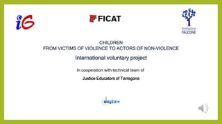 CHILDREN 
FROM VICTIMS OF VIOLENCE TO ACTORS OF NON-VIOLENCE 
International voluntary project 
In cooperation with technical team of 
Justice Educators of Tarragona 
 