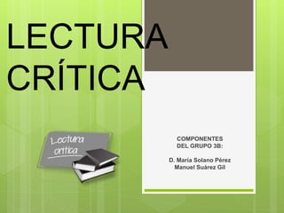 LECTURA
CRÍTICA
COMPONENTES
DEL GRUPO 3B:
D. María Solano Pérez
Manuel Suárez Gil
 