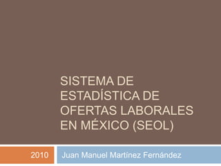 Sistema de ESTADÍSTICA de OFERTAS LABORALES EN MÉXICO (SEOL) 2010      Juan Manuel MartínezFernández 