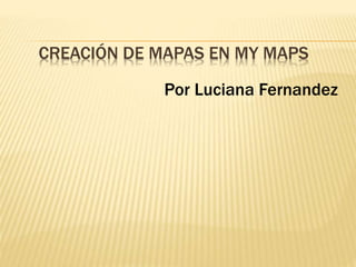 CREACIÓN DE MAPAS EN MY MAPS
Por Luciana Fernandez
 
