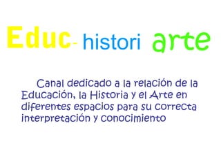 Educ- histori arte
    Canal dedicado a la relación de la
 Educación, la Historia y el Arte en
 diferentes espacios para su correcta
 interpretación y conocimiento
 