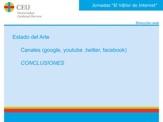Jornadas “El V@lor de Internet”



                                                    Dirección web



Estado del Arte

   Canales (google, youtube ,twitter, facebook)

   CONCLUSIONES
 