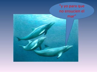 “y yo para que
no ensucien el
     mar”
 